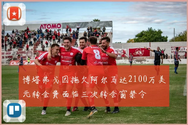 博塔弗戈因拖欠阿尔马达2100万美元转会费面临三次转会窗禁令