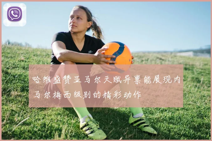 哈维盛赞亚马尔天赋异禀能展现内马尔梅西级别的精彩动作