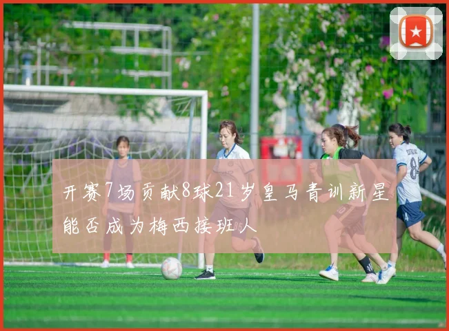 开赛7场贡献8球21岁皇马青训新星能否成为梅西接班人