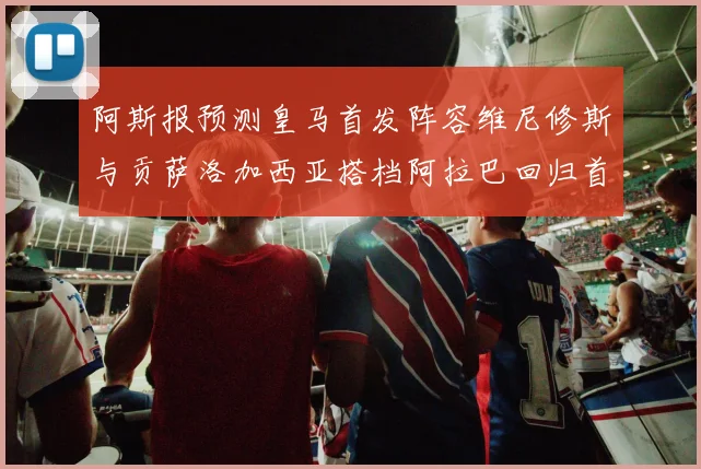 阿斯报预测皇马首发阵容维尼修斯与贡萨洛加西亚搭档阿拉巴回归首发位置